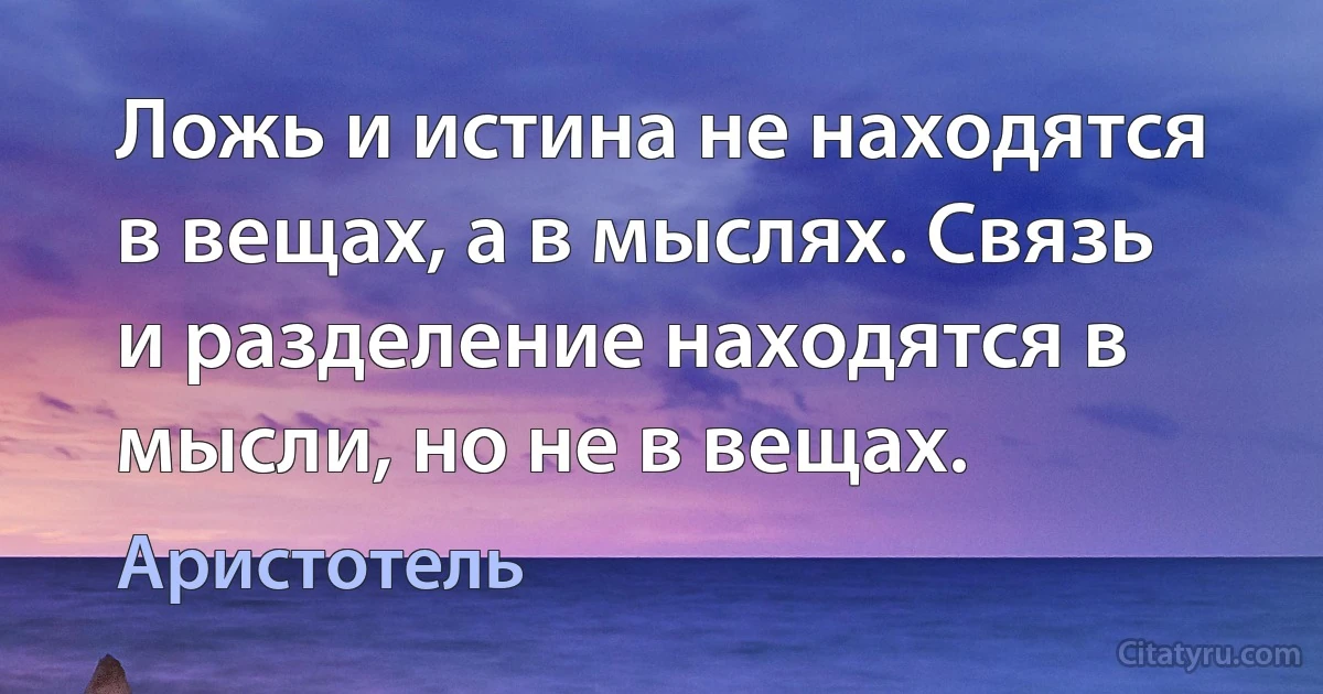 Ложь и истина не находятся в вещах, а в мыслях. Связь и разделение находятся в мысли, но не в вещах. (Аристотель)