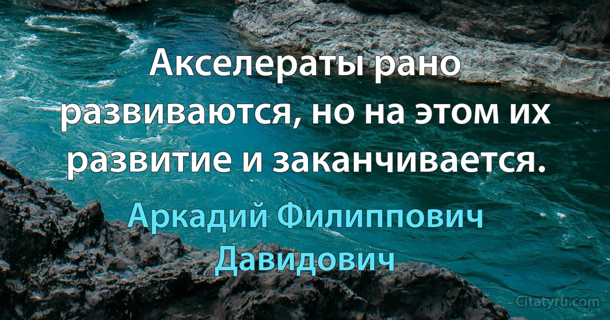 Акселераты рано развиваются, но на этом их развитие и заканчивается. (Аркадий Филиппович Давидович)