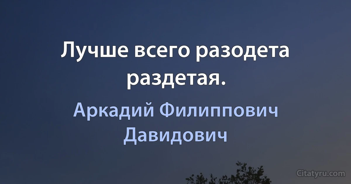 Лучше всего разодета раздетая. (Аркадий Филиппович Давидович)