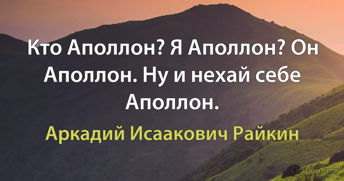 Кто Аполлон? Я Аполлон? Он Аполлон. Ну и нехай себе Аполлон. (Аркадий Исаакович Райкин)