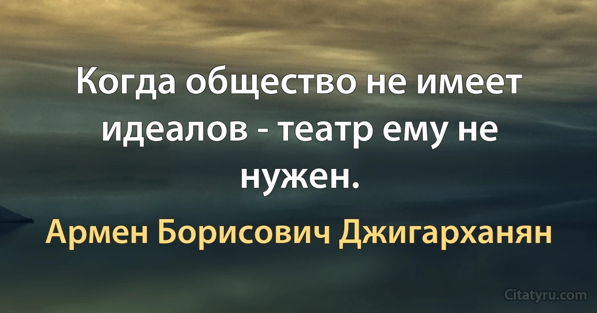 Когда общество не имеет идеалов - театр ему не нужен. (Армен Борисович Джигарханян)