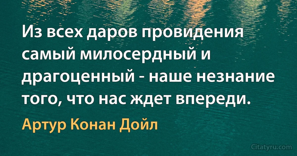 Из всех даров провидения самый милосердный и драгоценный - наше незнание того, что нас ждет впереди. (Артур Конан Дойл)