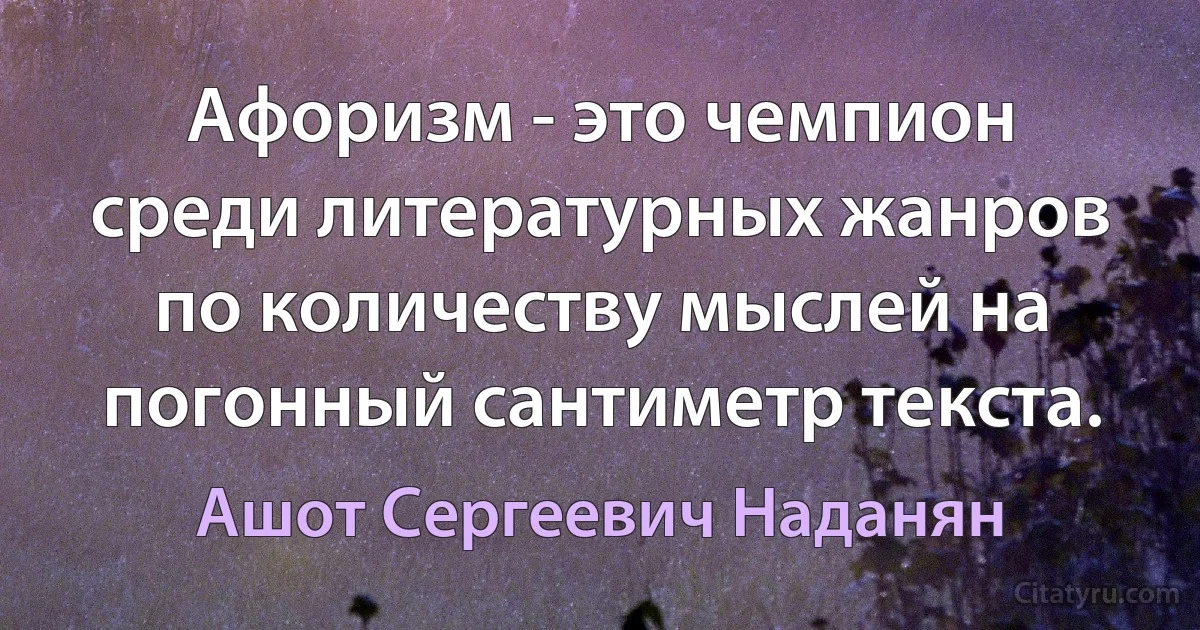 Афоризм - это чемпион среди литературных жанров по количеству мыслей на погонный сантиметр текста. (Ашот Сергеевич Наданян)