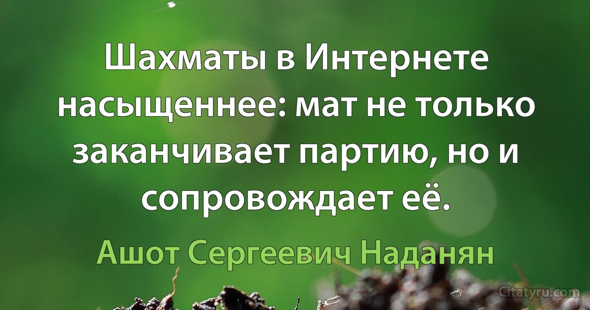 Шахматы в Интернете насыщеннее: мат не только заканчивает партию, но и сопровождает её. (Ашот Сергеевич Наданян)