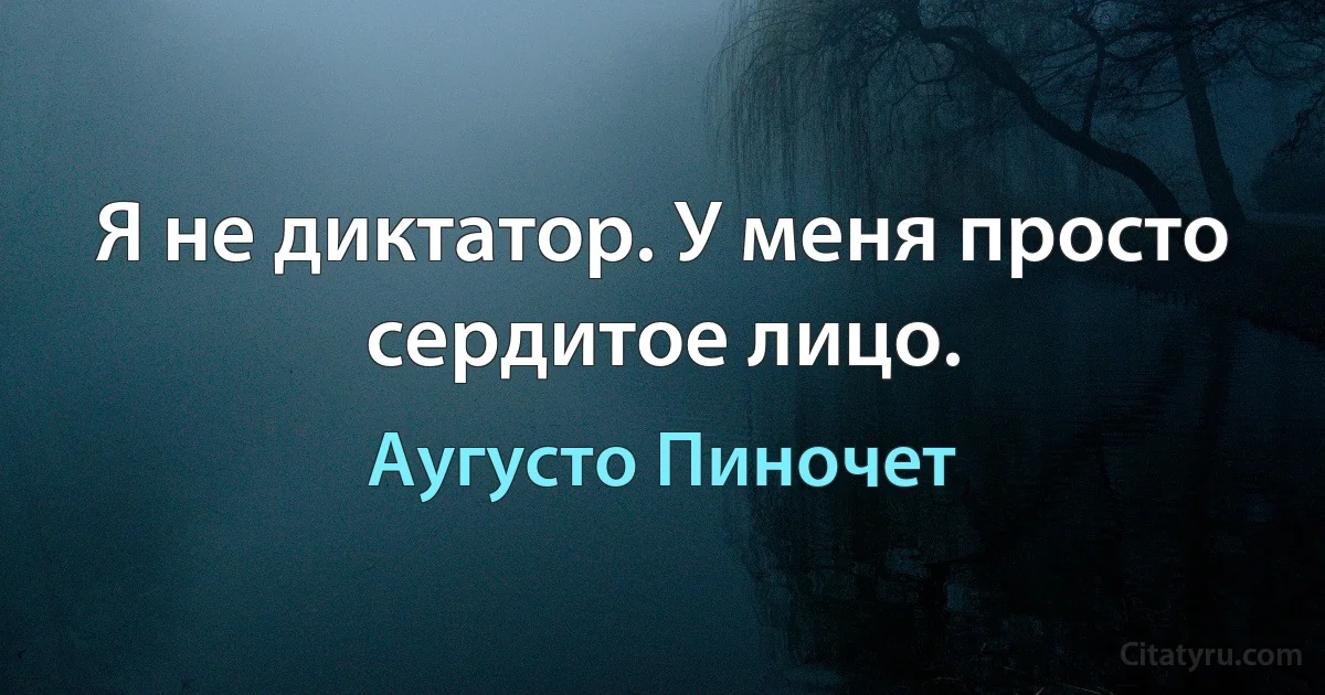 Я не диктатор. У меня просто сердитое лицо. (Аугусто Пиночет)