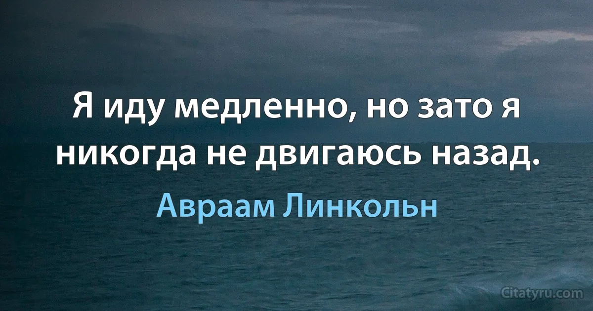 Я иду медленно, но зато я никогда не двигаюсь назад. (Авраам Линкольн)