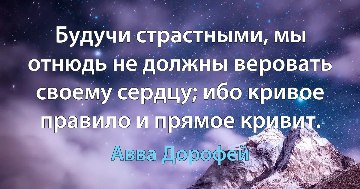 Будучи страстными, мы отнюдь не должны веровать своему сердцу; ибо кривое правило и прямое кривит. (Авва Дорофей)