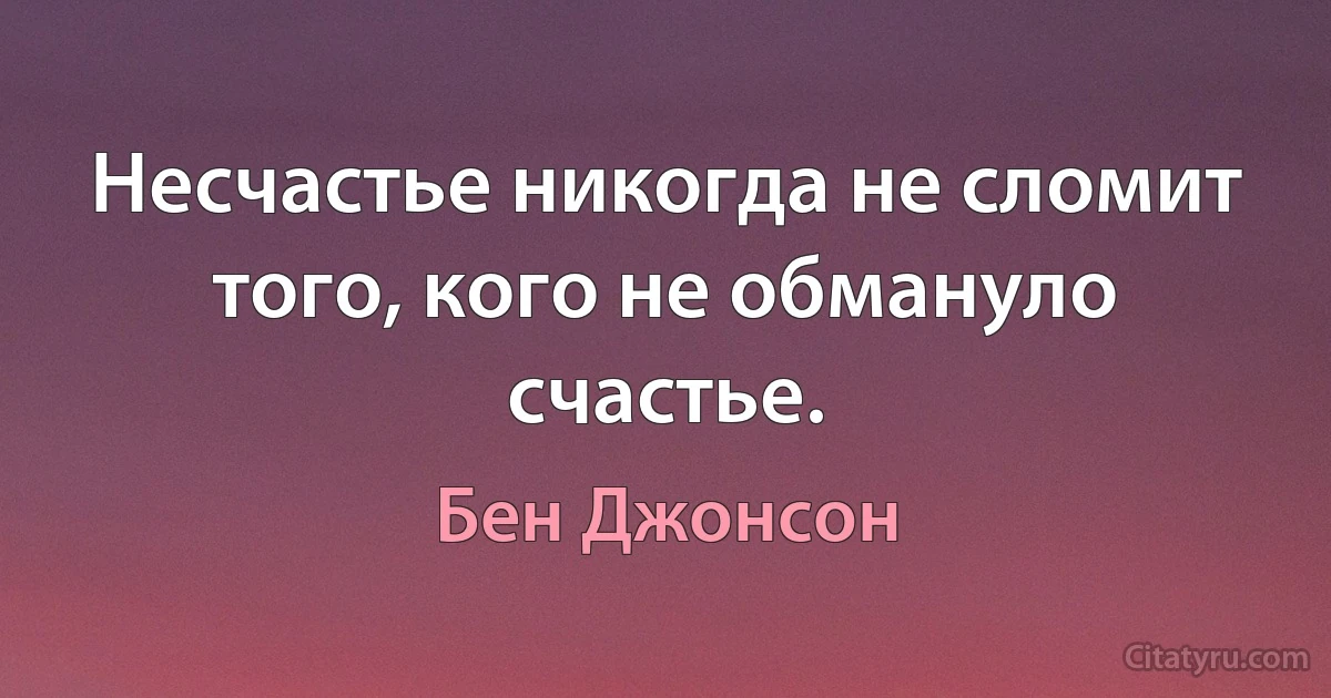 Несчастье никогда не сломит того, кого не обмануло счастье. (Бен Джонсон)