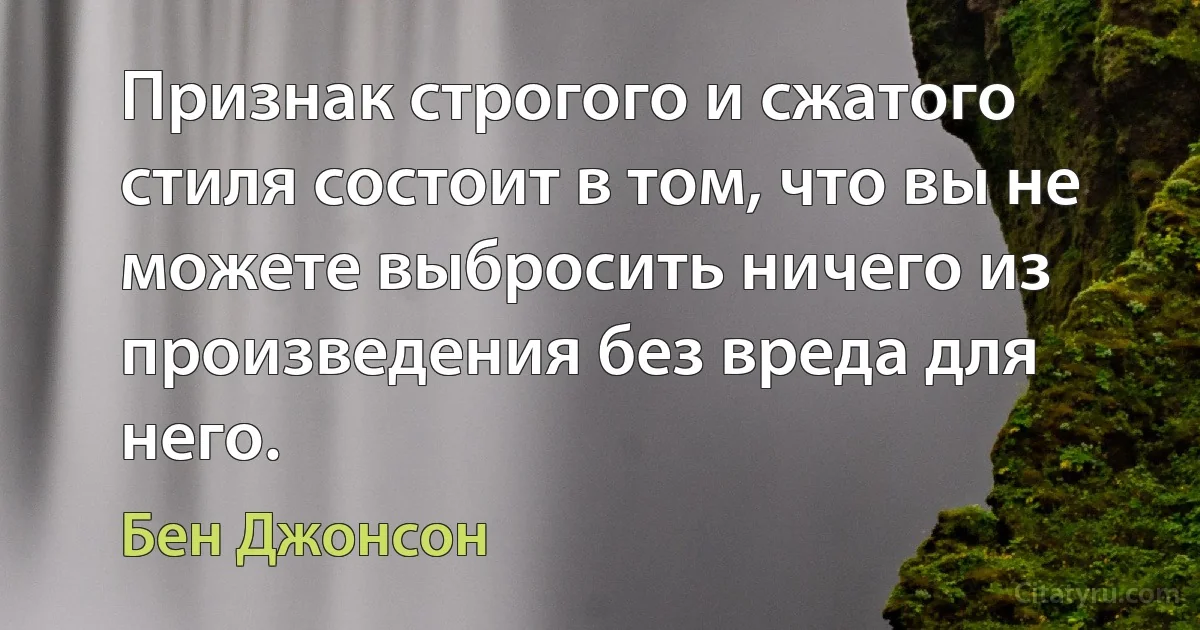 Признак строгого и сжатого стиля состоит в том, что вы не можете выбросить ничего из произведения без вреда для него. (Бен Джонсон)