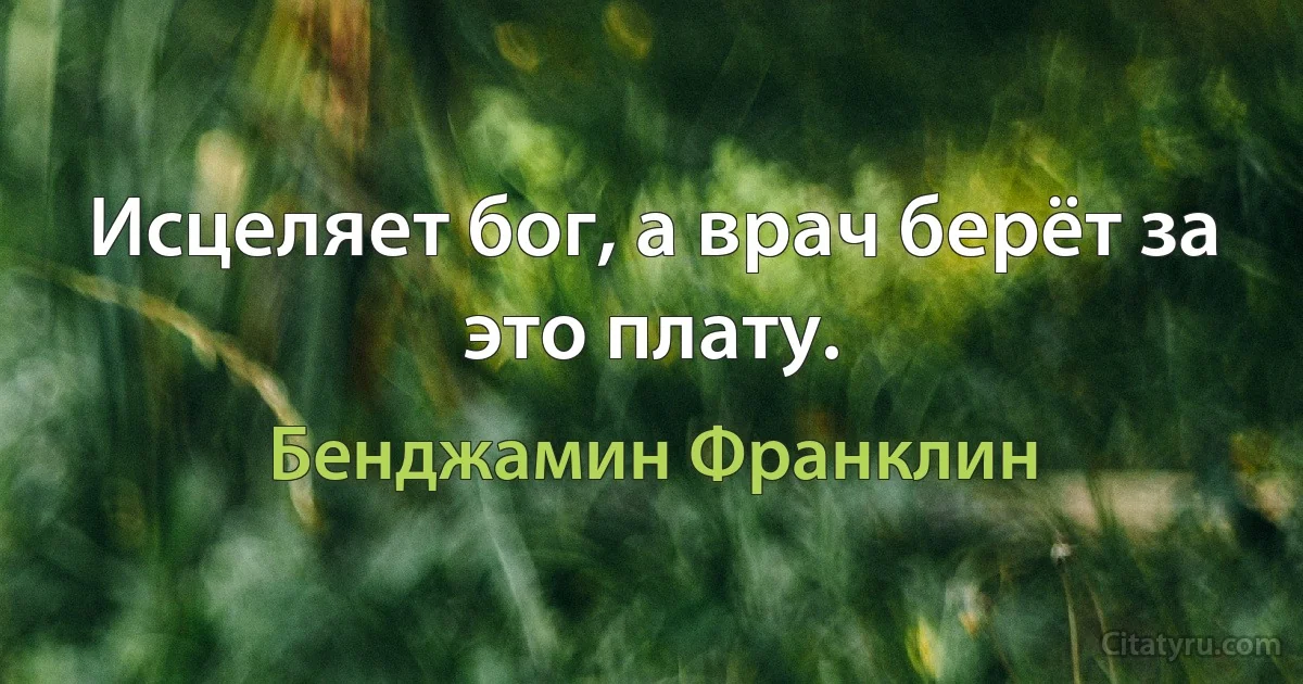 Исцеляет бог, а врач берёт за это плату. (Бенджамин Франклин)