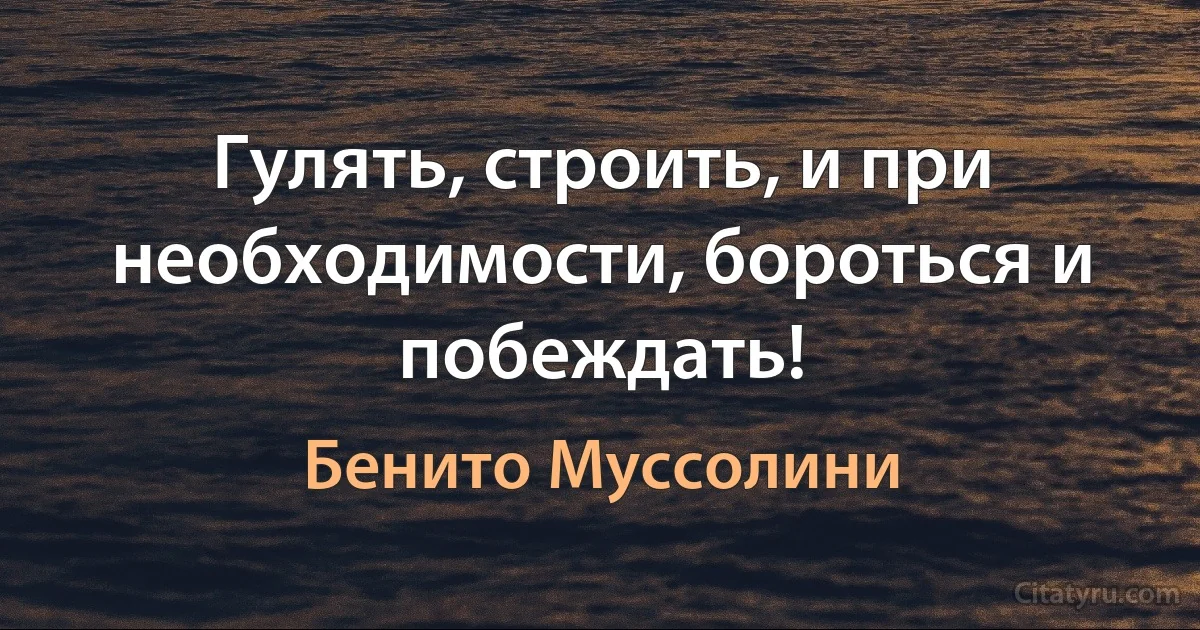 Гулять, строить, и при необходимости, бороться и побеждать! (Бенито Муссолини)