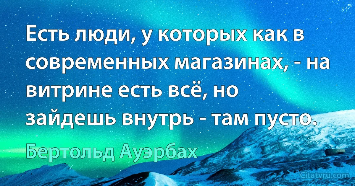 Есть люди, у которых как в современных магазинах, - на витрине есть всё, но зайдешь внутрь - там пусто. (Бертольд Ауэрбах)