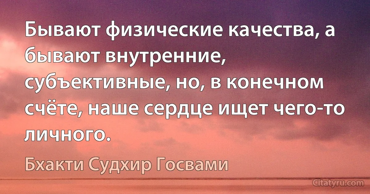 Бывают физические качества, а бывают внутренние, субъективные, но, в конечном счёте, наше сердце ищет чего-то личного. (Бхакти Судхир Госвами)