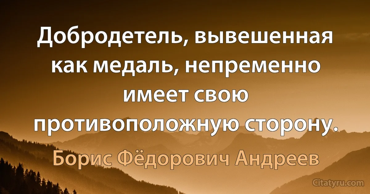 Добродетель, вывешенная как медаль, непременно имеет свою противоположную сторону. (Борис Фёдорович Андреев)