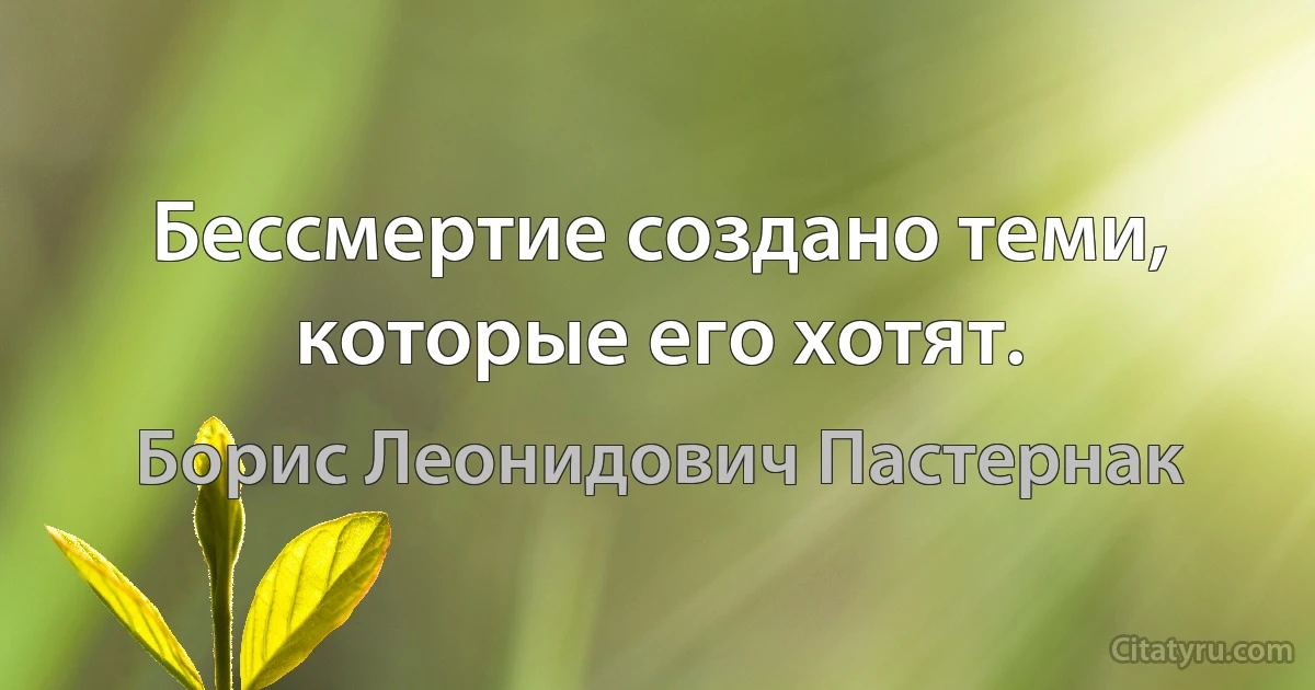 Бессмертие создано теми, которые его хотят. (Борис Леонидович Пастернак)