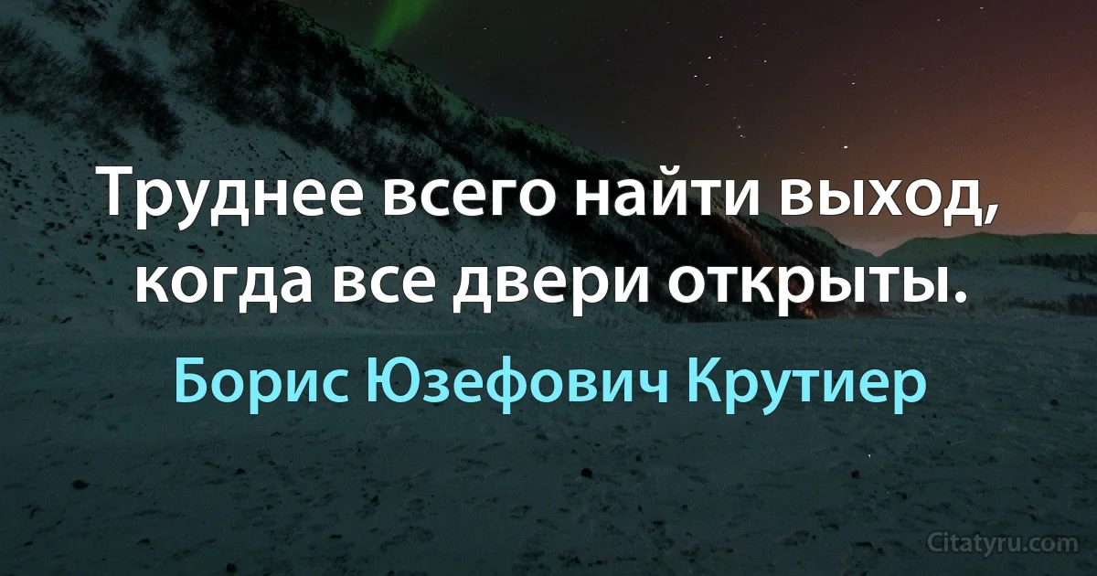 Труднее всего найти выход, когда все двери открыты. (Борис Юзефович Крутиер)