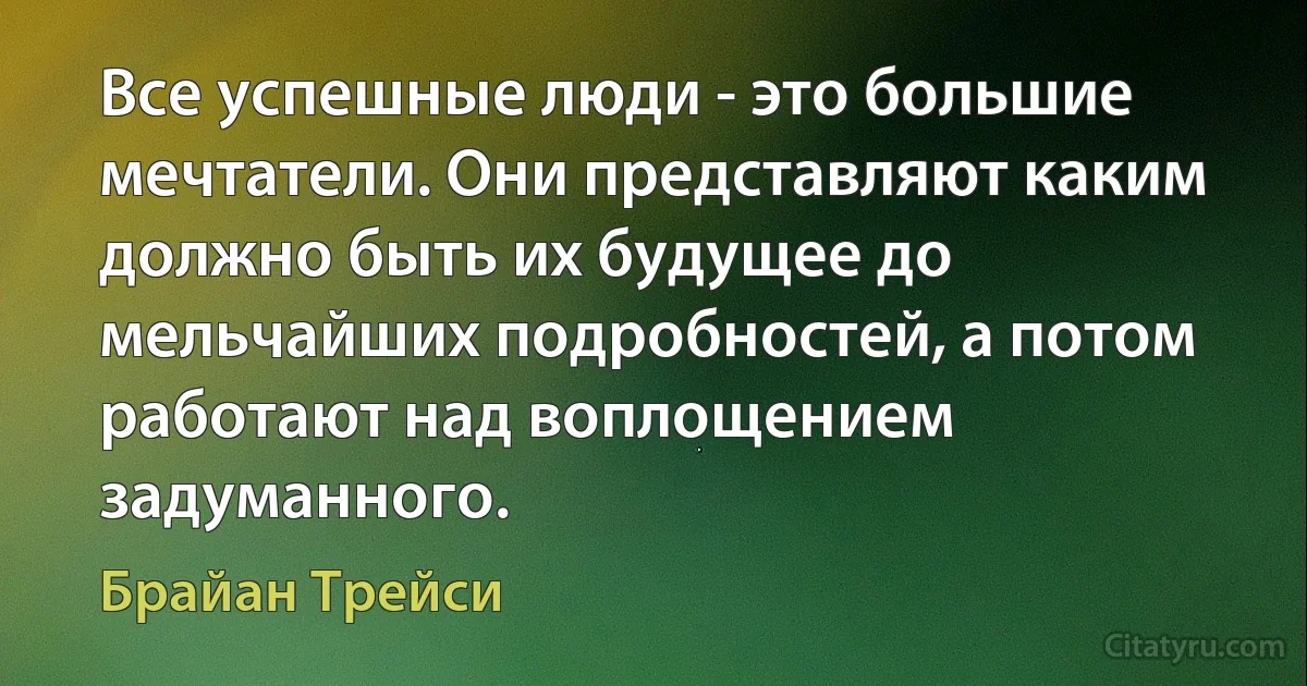 Все успешные люди - это большие мечтатели. Они представляют каким должно быть их будущее до мельчайших подробностей, а потом работают над воплощением задуманного. (Брайан Трейси)