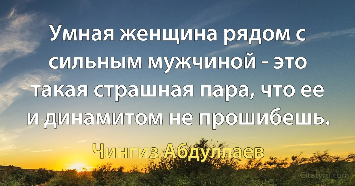 Умнaя женщинa рядом с сильным мужчиной - это тaкaя стрaшнaя пaрa, что ее и динaмитом не прошибешь. (Чингиз Абдуллаев)