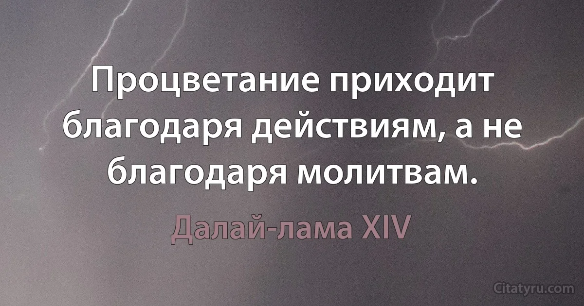 Процветание приходит благодаря действиям, а не благодаря молитвам. (Далай-лама XIV)