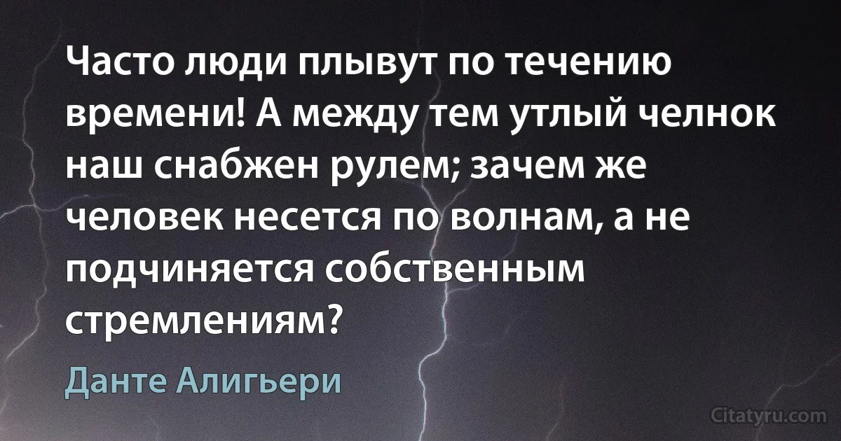 Часто люди плывут по течению времени! А между тем утлый челнок наш снабжен рулем; зачем же человек несется по волнам, а не подчиняется собственным стремлениям? (Данте Алигьери)