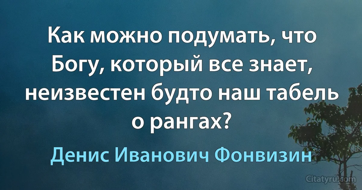 Как можно подумать, что Богу, который все знает, неизвестен будто наш табель о рангах? (Денис Иванович Фонвизин)