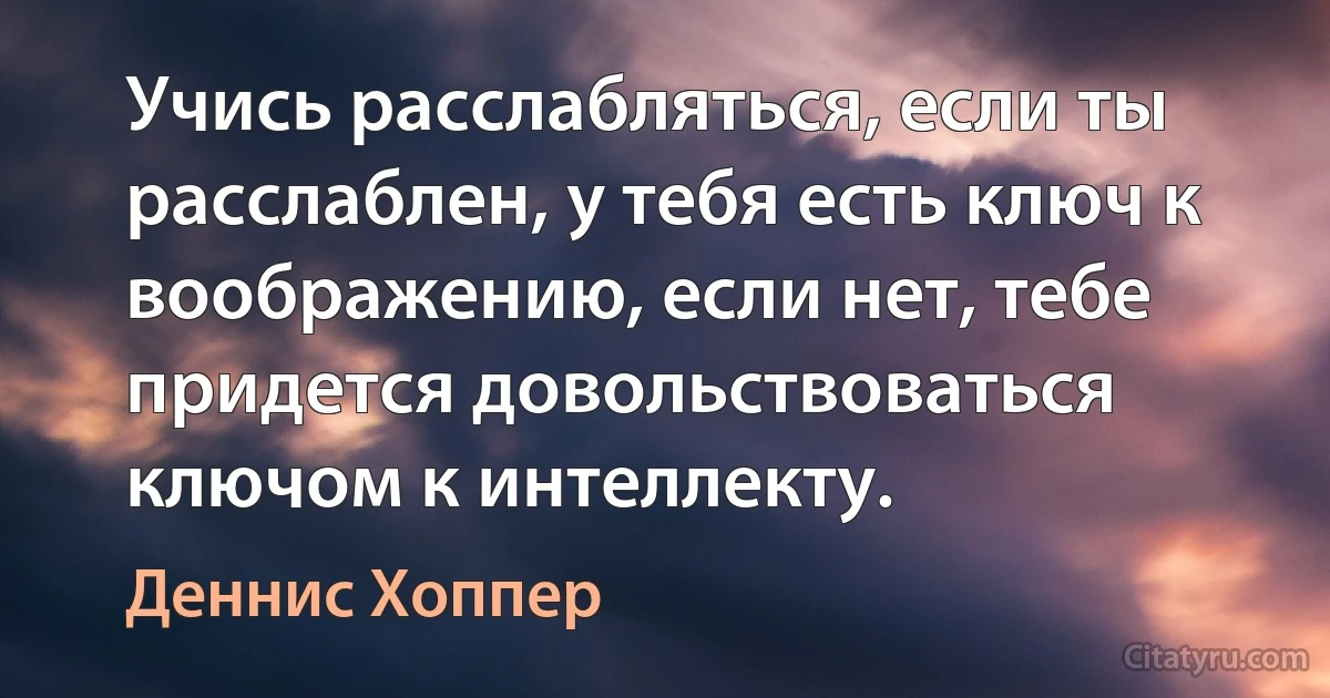 Учись расслабляться, если ты расслаблен, у тебя есть ключ к воображению, если нет, тебе придется довольствоваться ключом к интеллекту. (Деннис Хоппер)