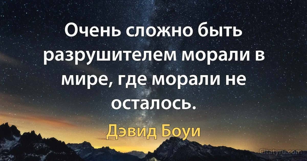 Очень сложно быть разрушителем морали в мире, где морали не осталось. (Дэвид Боуи)