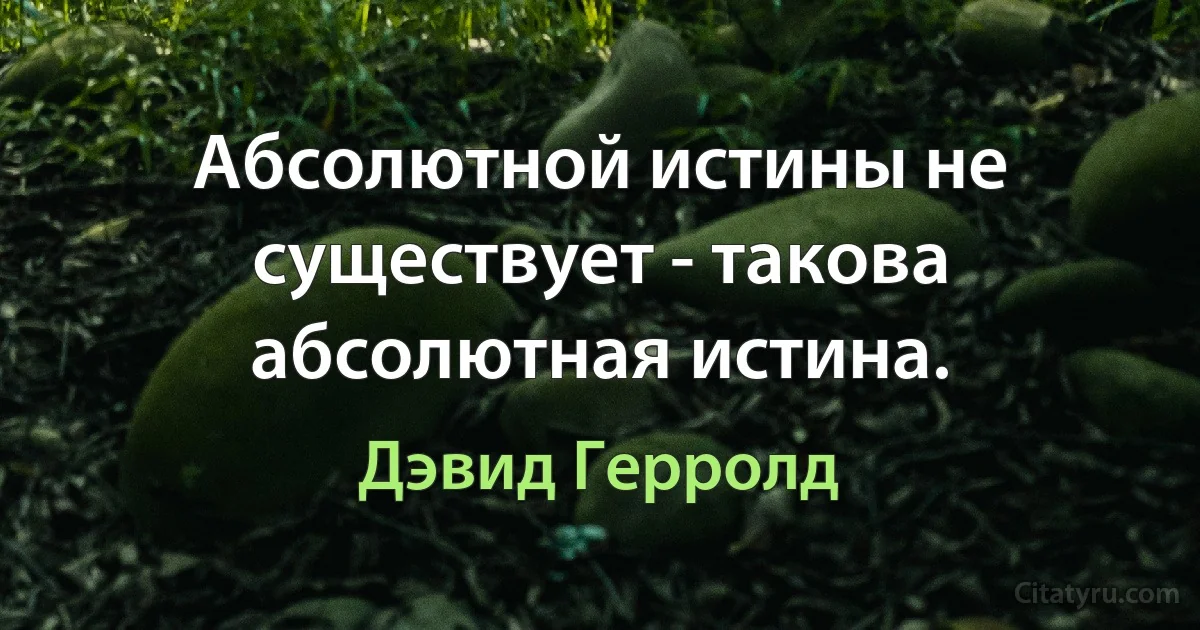 Абсолютной истины не существует - такова абсолютная истина. (Дэвид Герролд)