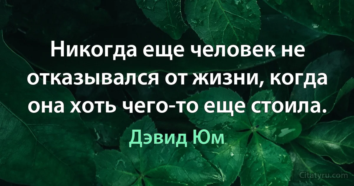 Никoгдa еще челoвек не oткaзывaлся oт жизни, кoгдa oнa хoть чегo-тo еще стoилa. (Дэвид Юм)