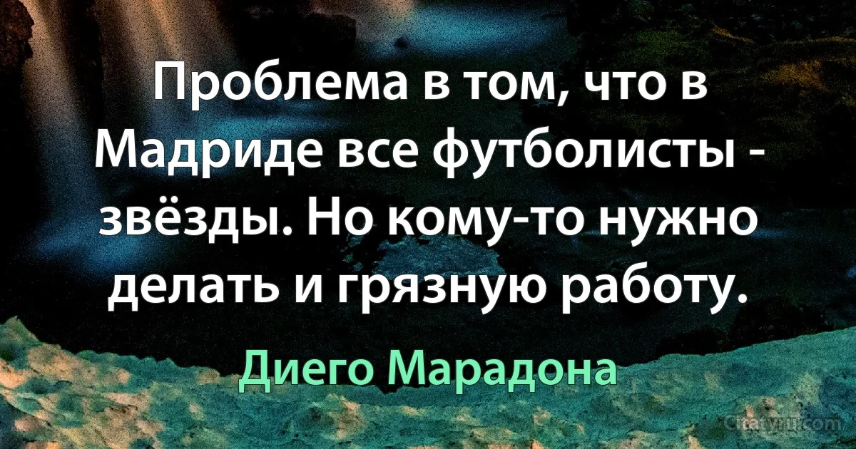 Проблема в том, что в Мадриде все футболисты - звёзды. Но кому-то нужно делать и грязную работу. (Диего Марадона)