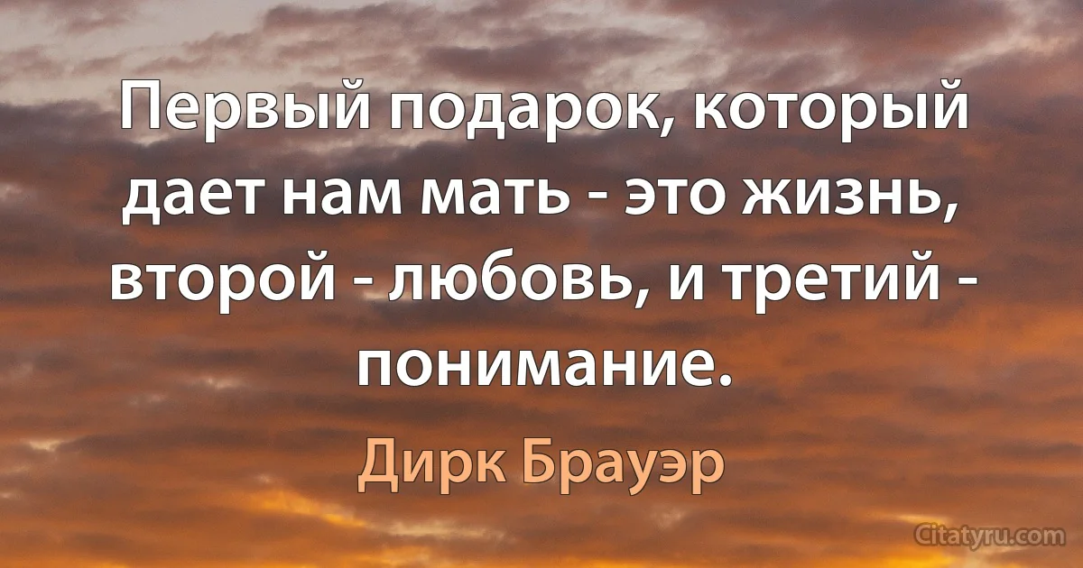 Первый подарок, который дает нам мать - это жизнь, второй - любовь, и третий - понимание. (Дирк Брауэр)