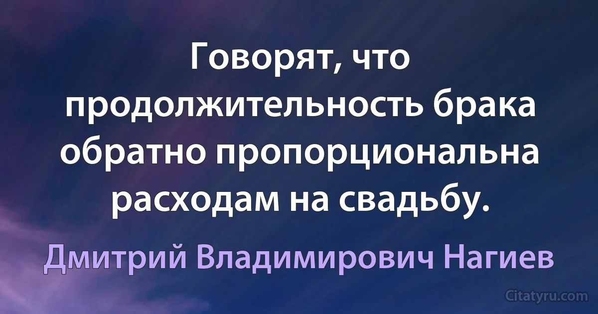 Говорят, что продолжительность брака обратно пропорциональна расходам на свадьбу. (Дмитрий Владимирович Нагиев)