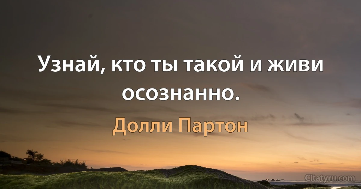 Узнай, кто ты такой и живи осознанно. (Долли Партон)