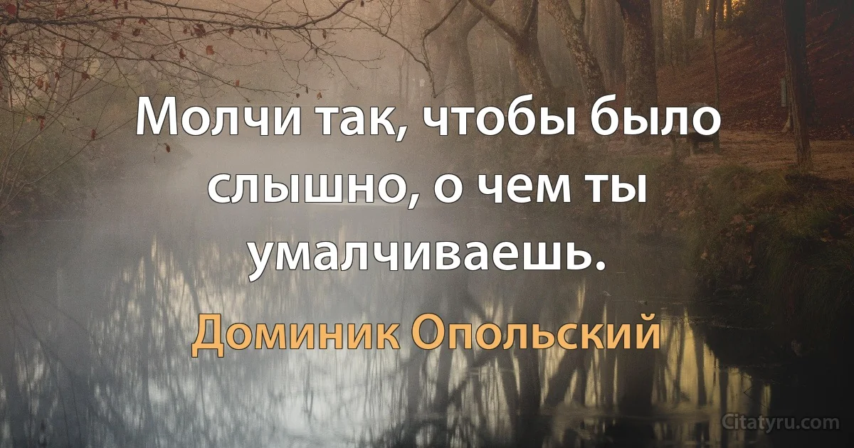 Молчи так, чтобы было слышно, о чем ты умалчиваешь. (Доминик Опольский)