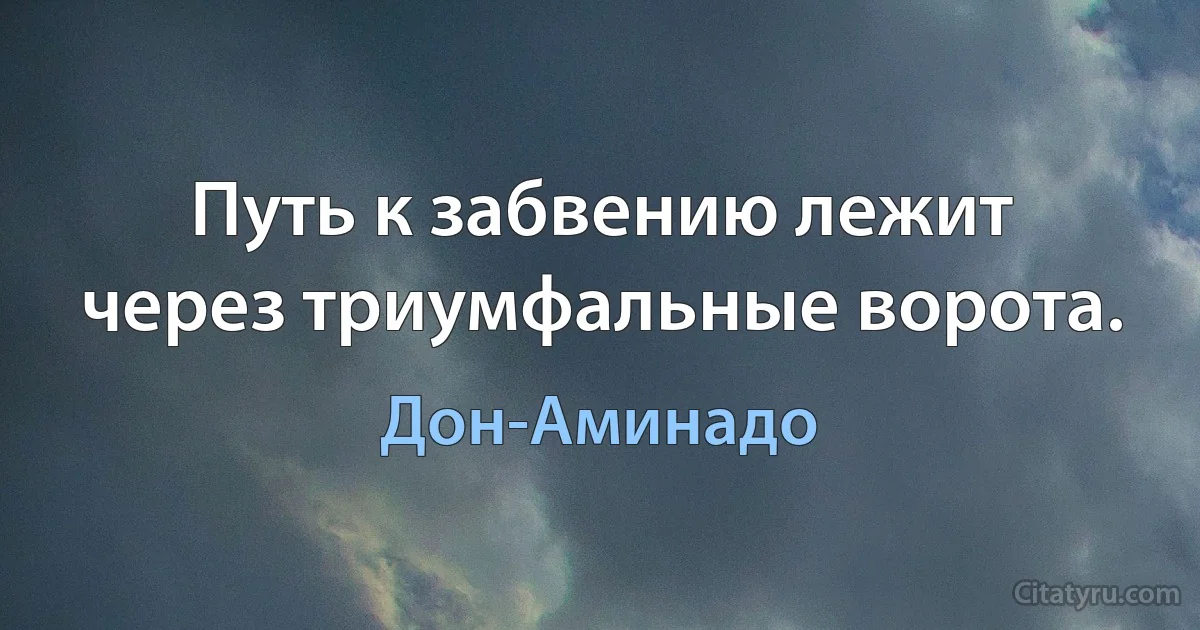 Путь к забвению лежит через триумфальные ворота. (Дон-Аминадо)