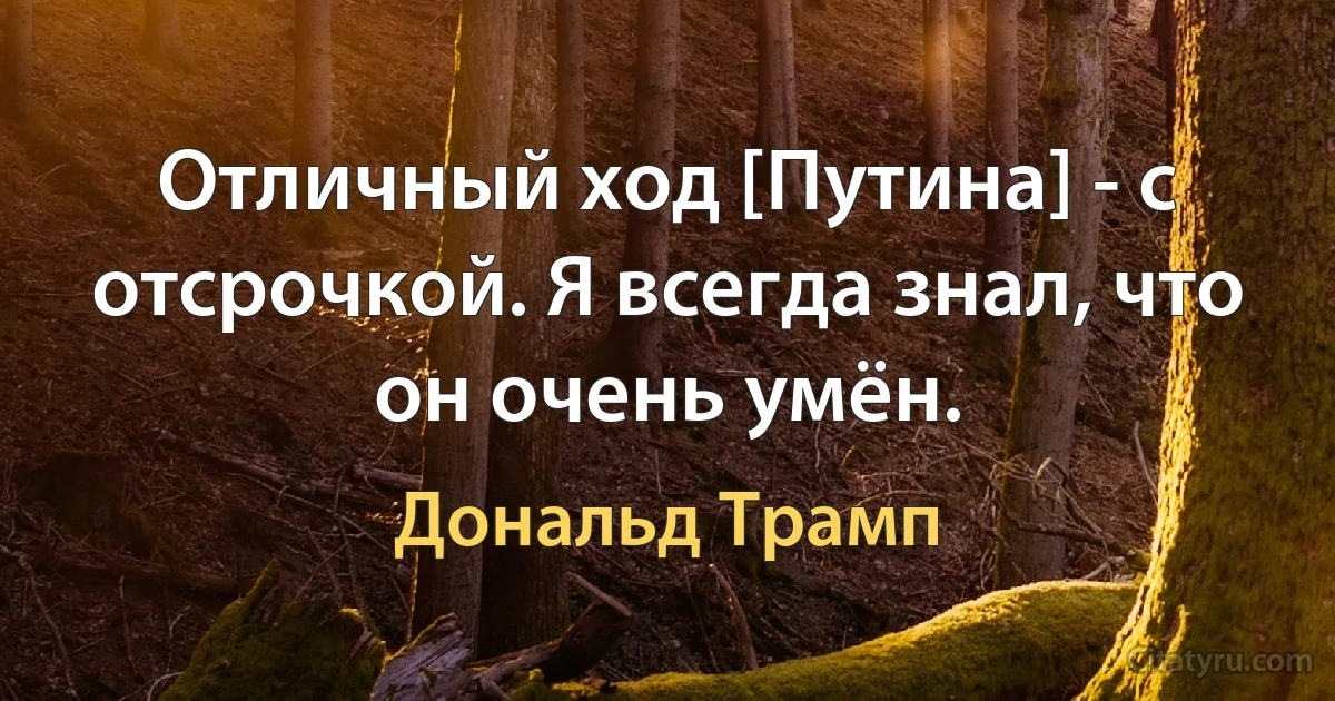 Отличный ход [Путина] - с отсрочкой. Я всегда знал, что он очень умён. (Дональд Трамп)