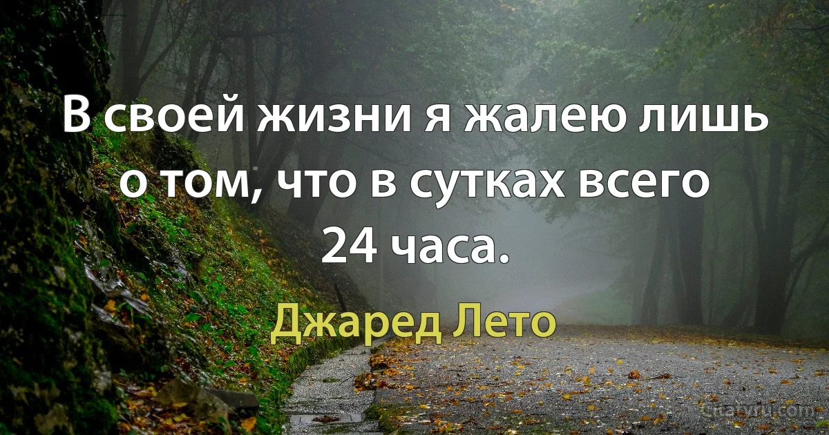 В своей жизни я жалею лишь о том, что в сутках всего 24 часа. (Джаред Лето)