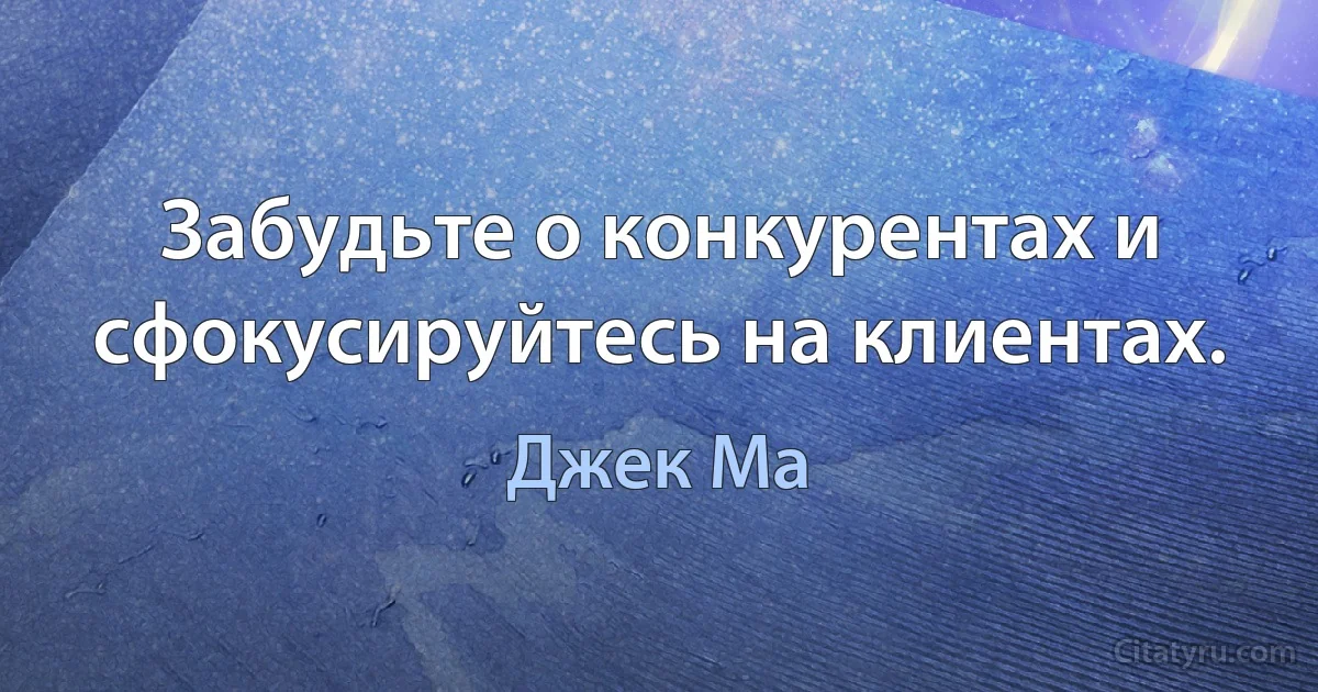 Забудьте о конкурентах и сфокусируйтесь на клиентах. (Джек Ма)