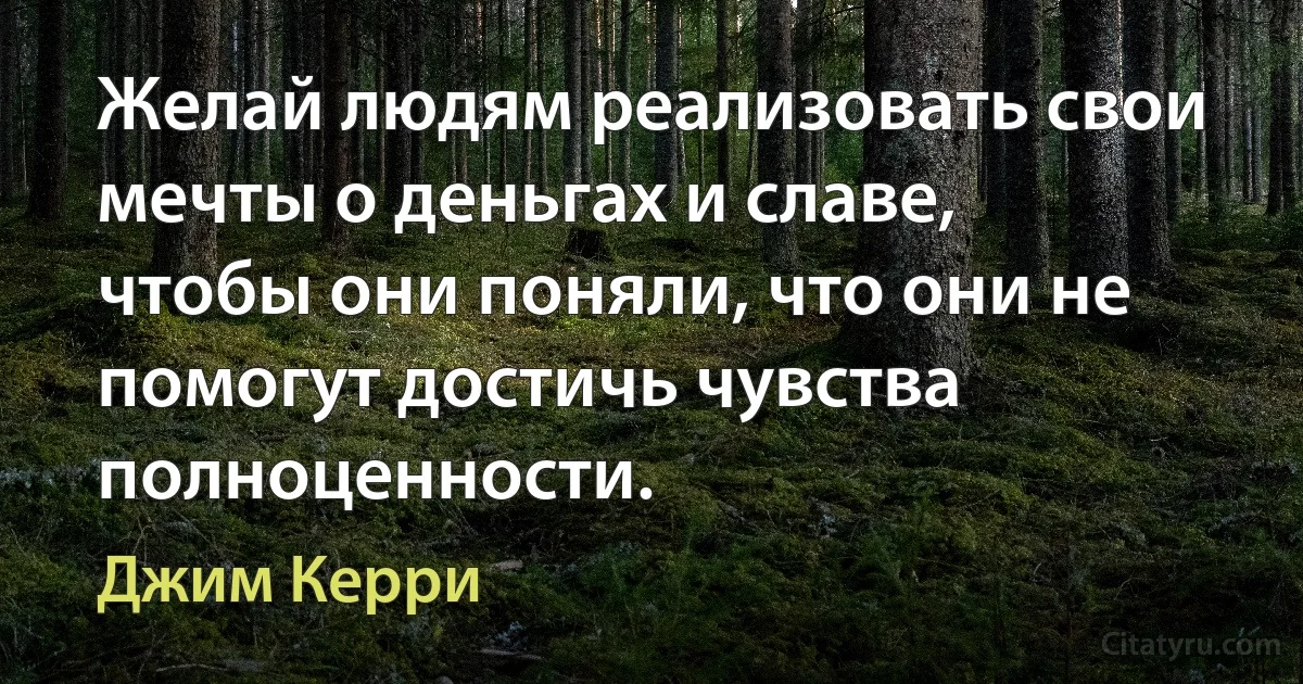 Желай людям реализовать свои мечты о деньгах и славе, чтобы они поняли, что они не помогут достичь чувства полноценности. (Джим Керри)