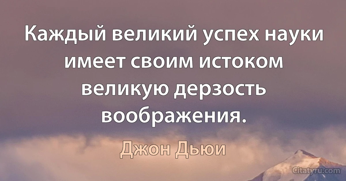 Каждый великий успех науки имеет своим истоком великую дерзость воображения. (Джон Дьюи)