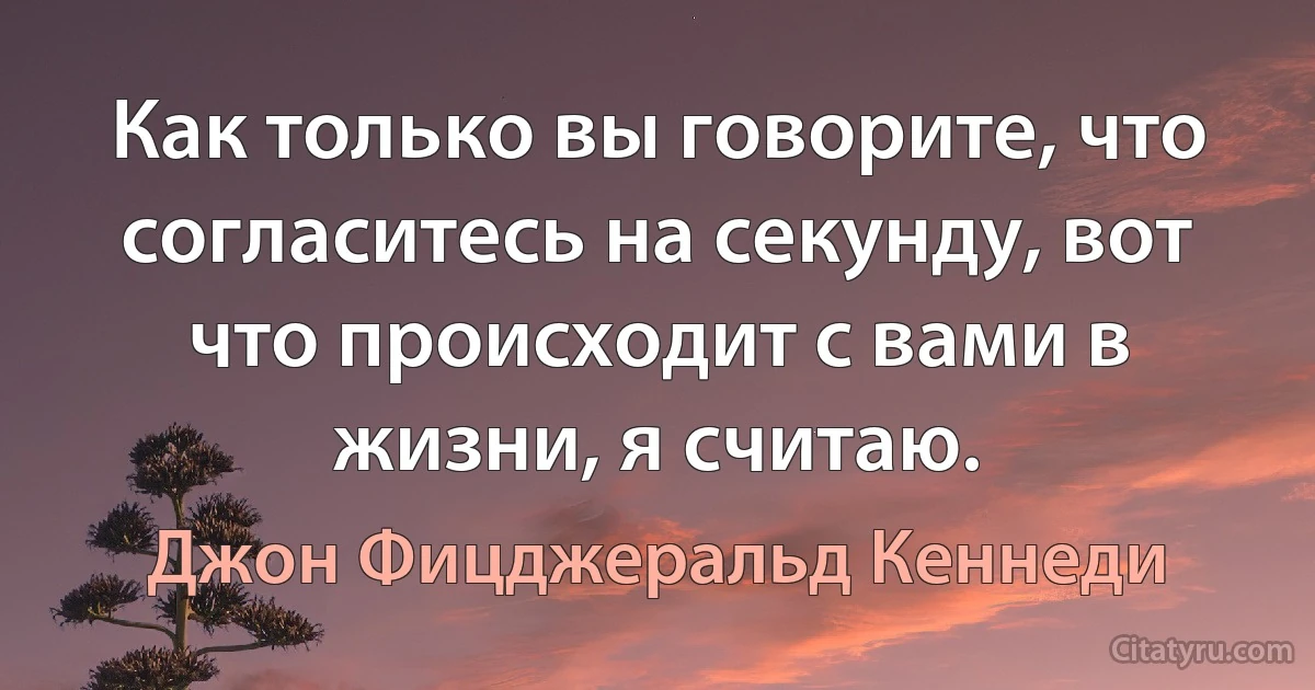 Как только вы говорите, что согласитесь на секунду, вот что происходит с вами в жизни, я считаю. (Джон Фицджеральд Кеннеди)