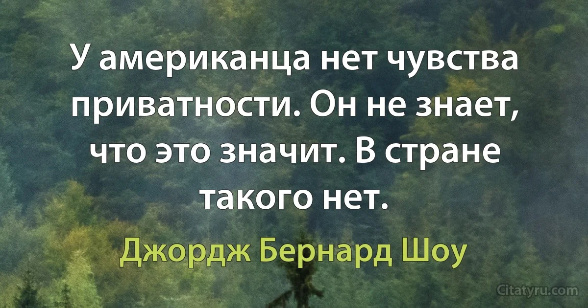 У американца нет чувства приватности. Он не знает, что это значит. В стране такого нет. (Джордж Бернард Шоу)