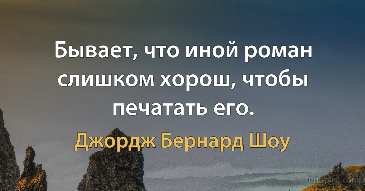 Бывает, что иной роман слишком хорош, чтобы печатать его. (Джордж Бернард Шоу)