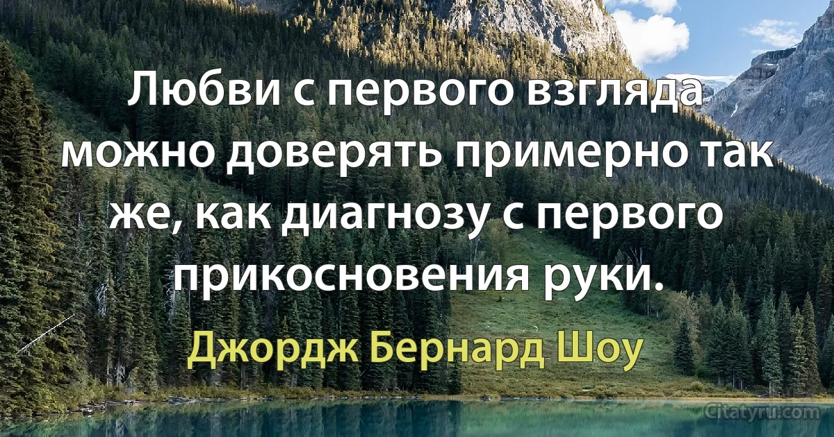 Любви с первого взгляда можно доверять примерно так же, как диагнозу с первого прикосновения руки. (Джордж Бернард Шоу)