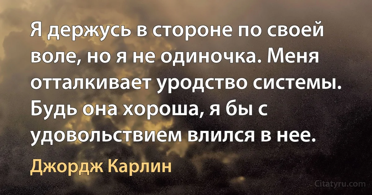 Я держусь в стороне по своей воле, но я не одиночка. Меня отталкивает уродство системы. Будь она хороша, я бы с удовольствием влился в нее. (Джордж Карлин)