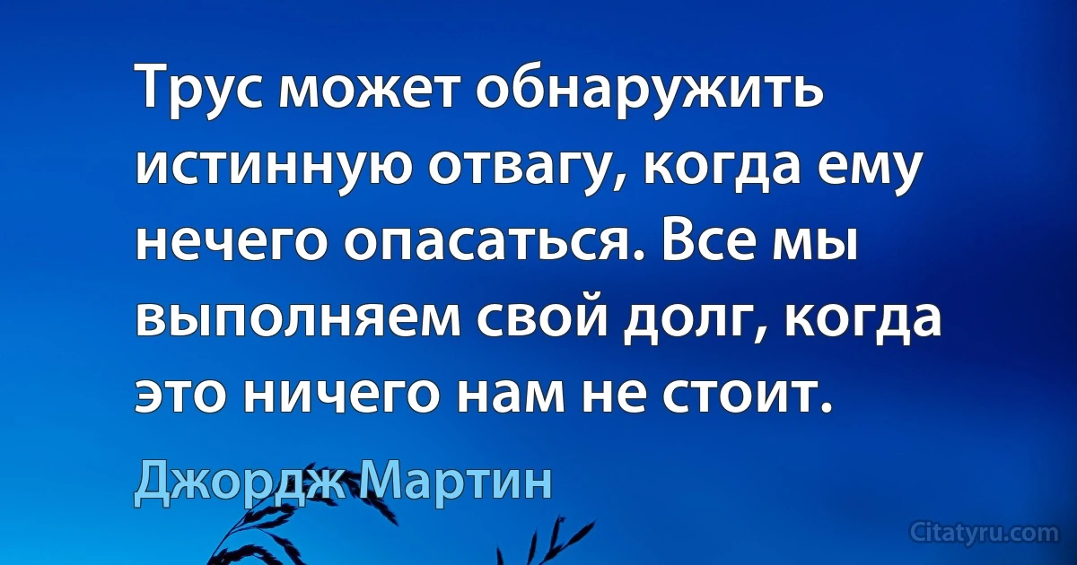 Трус может обнаружить истинную отвагу, когда ему нечего опасаться. Все мы выполняем свой долг, когда это ничего нам не стоит. (Джордж Мартин)