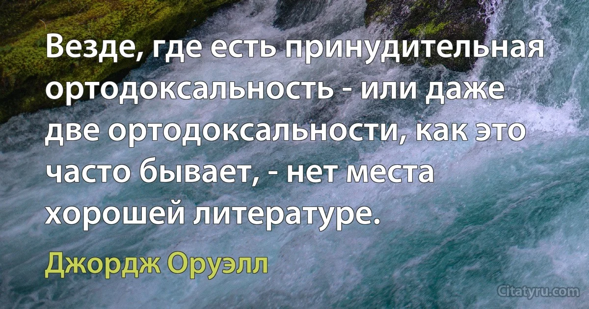 Везде, где есть принудительная ортодоксальность - или даже две ортодоксальности, как это часто бывает, - нет места хорошей литературе. (Джордж Оруэлл)