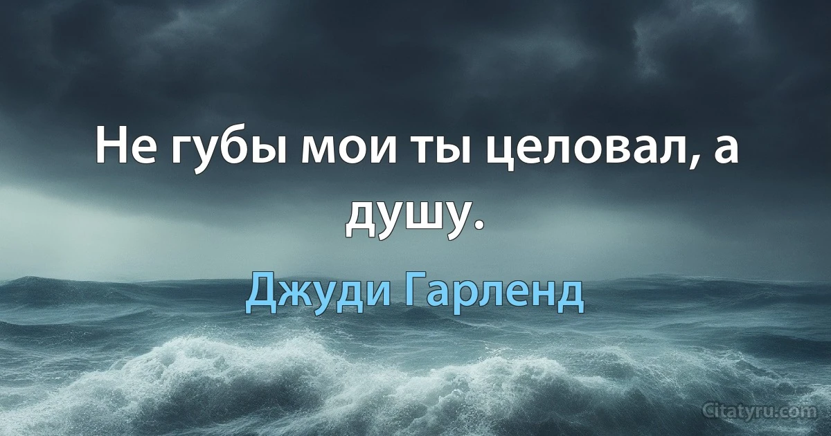 Не губы мои ты целовал, а душу. (Джуди Гарленд)