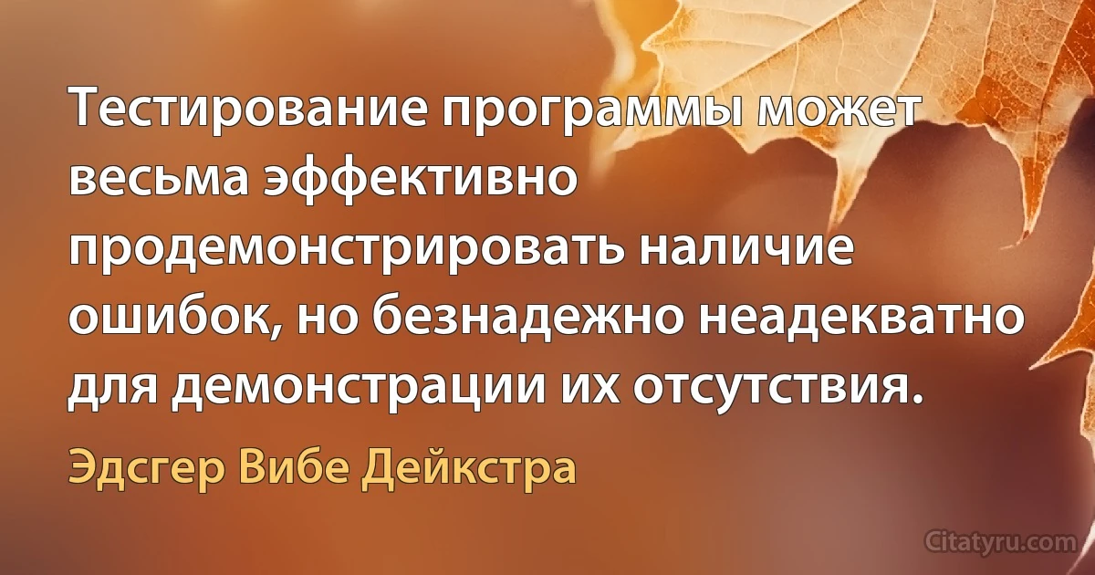 Тестирование программы может весьма эффективно продемонстрировать наличие ошибок, но безнадежно неадекватно для демонстрации их отсутствия. (Эдсгер Вибе Дейкстра)