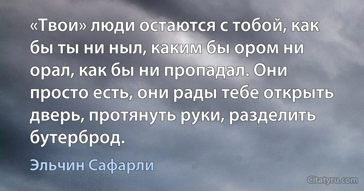 «Твои» люди остаются с тобой, как бы ты ни ныл, каким бы ором ни орал, как бы ни пропадал. Они просто есть, они рады тебе открыть дверь, протянуть руки, разделить бутерброд. (Эльчин Сафарли)